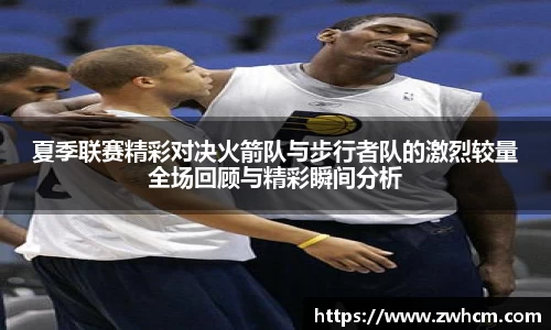 夏季联赛精彩对决火箭队与步行者队的激烈较量全场回顾与精彩瞬间分析