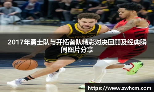 2017年勇士队与开拓者队精彩对决回顾及经典瞬间图片分享